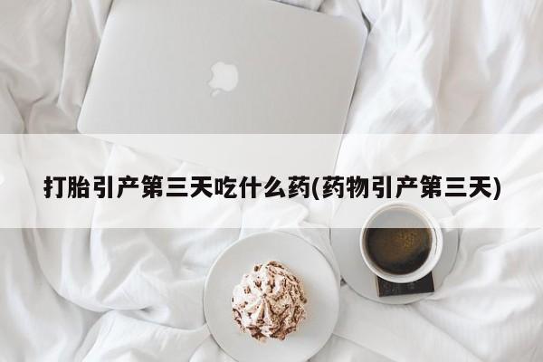 打胎药专卖微信米非司酮片联系方式打胎引产第三天吃什么药(药物引产第三天)