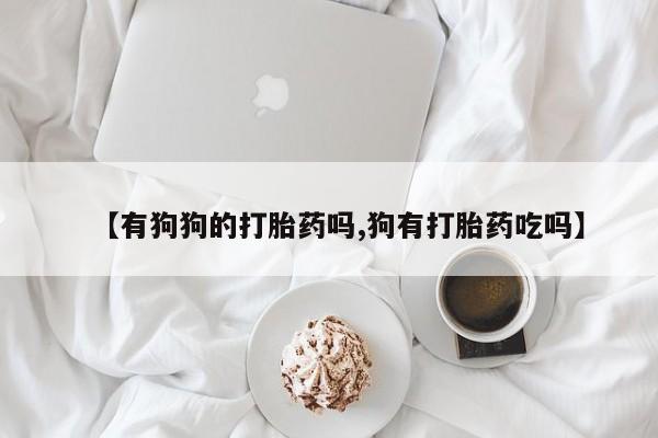 打胎药专卖微信米非司酮片联系方式【有狗狗的打胎药吗,狗有打胎药吃吗】