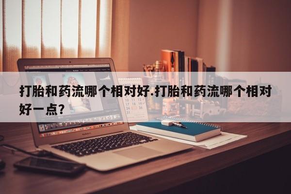 打胎药专卖微信米非司酮片联系方式打胎和药流哪个相对好.打胎和药流哪个相对好一点？