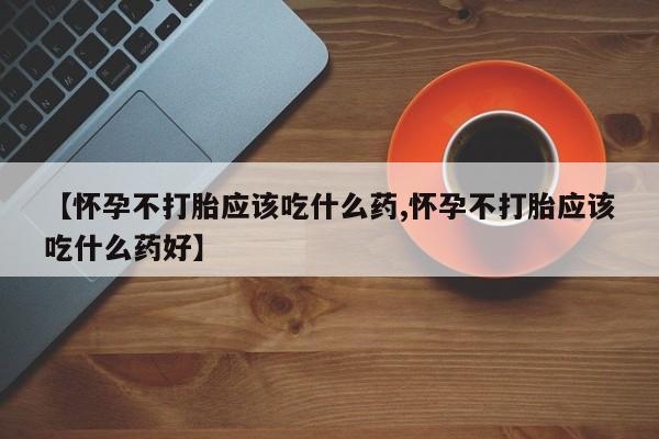打胎药专卖微信米非司酮片联系方式【怀孕不打胎应该吃什么药,怀孕不打胎应该吃什么药好】