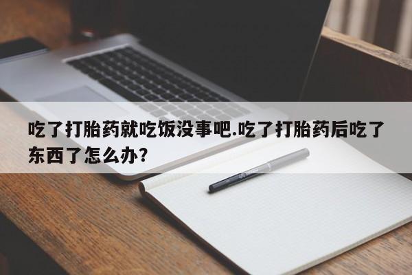 打胎药专卖微信米非司酮片联系方式吃了打胎药就吃饭没事吧.吃了打胎药后吃了东西了怎么办？