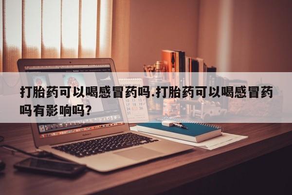 打胎药专卖微信米非司酮片联系方式打胎药可以喝感冒药吗.打胎药可以喝感冒药吗有影响吗？