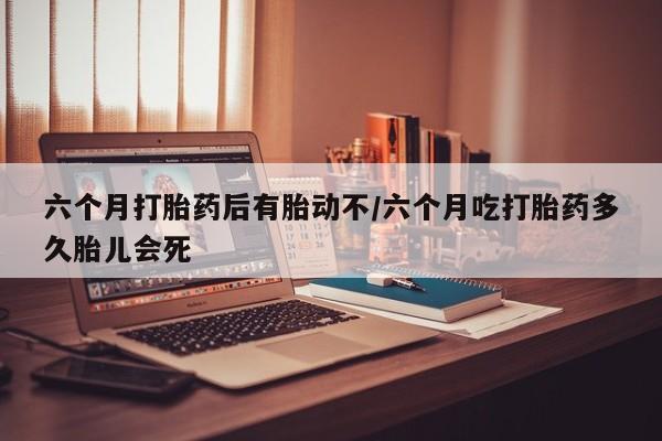 打胎药专卖微信米非司酮片联系方式六个月打胎药后有胎动不/六个月吃打胎药多久胎儿会死