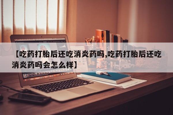 打胎药专卖微信米非司酮片联系方式【吃药打胎后还吃消炎药吗,吃药打胎后还吃消炎药吗会怎么样】