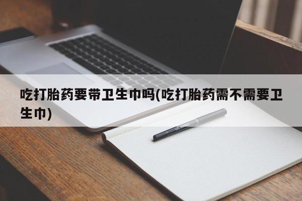 打胎药专卖微信米非司酮片联系方式吃打胎药要带卫生巾吗(吃打胎药需不需要卫生巾)
