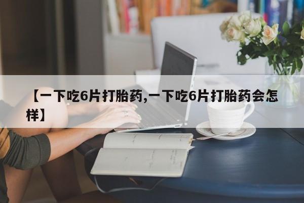 打胎药专卖微信米非司酮片联系方式【一下吃6片打胎药,一下吃6片打胎药会怎样】
