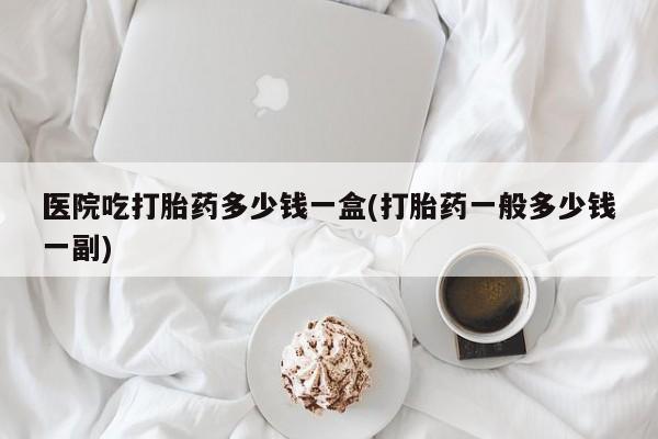 打胎药专卖微信米非司酮片联系方式医院吃打胎药多少钱一盒(打胎药一般多少钱一副)