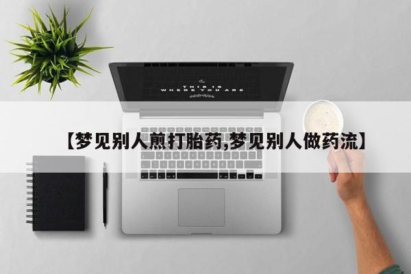 打胎药专卖微信米非司酮片联系方式【梦见别人煎打胎药,梦见别人做药流】
