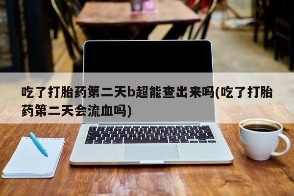 打胎药专卖微信米非司酮片联系方式吃了打胎药第二天b超能查出来吗(吃了打胎药第二天会流血吗)