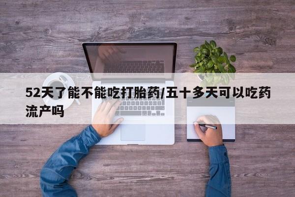 打胎药专卖微信米非司酮片联系方式52天了能不能吃打胎药/五十多天可以吃药流产吗