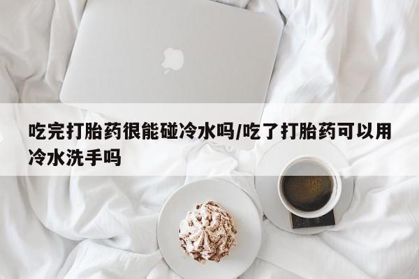 打胎药专卖微信米非司酮片联系方式吃完打胎药很能碰冷水吗/吃了打胎药可以用冷水洗手吗