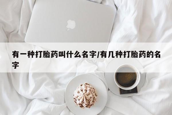 打胎药专卖微信米非司酮片联系方式有一种打胎药叫什么名字/有几种打胎药的名字