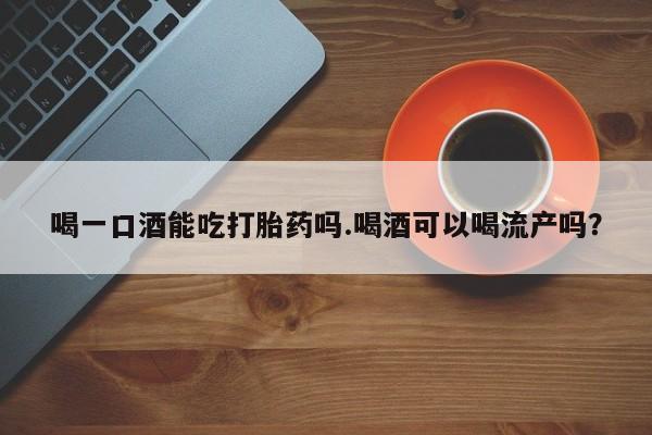 打胎药专卖微信米非司酮片联系方式喝一口酒能吃打胎药吗.喝酒可以喝流产吗？