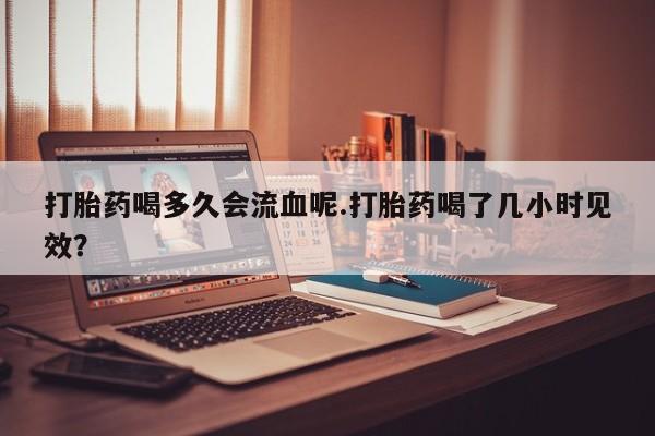 打胎药专卖微信米非司酮片联系方式打胎药喝多久会流血呢.打胎药喝了几小时见效？