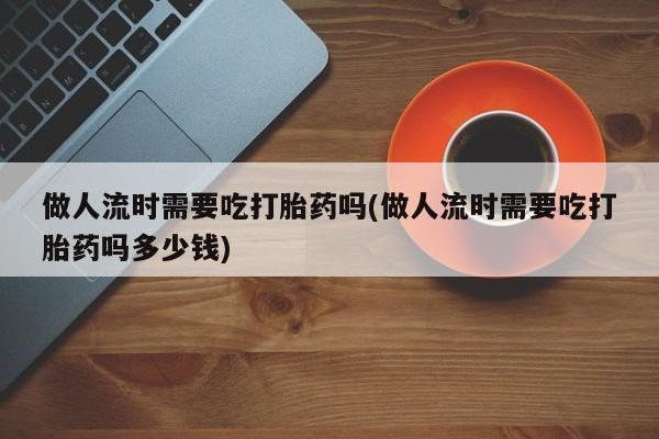 打胎药专卖微信米非司酮片联系方式做人流时需要吃打胎药吗(做人流时需要吃打胎药吗多少钱)