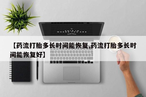 打胎药专卖微信米非司酮片联系方式【药流打胎多长时间能恢复,药流打胎多长时间能恢复好】