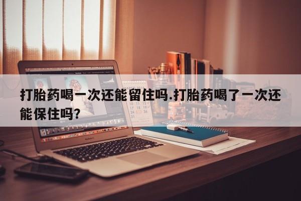 打胎药专卖微信米非司酮片联系方式打胎药喝一次还能留住吗.打胎药喝了一次还能保住吗？