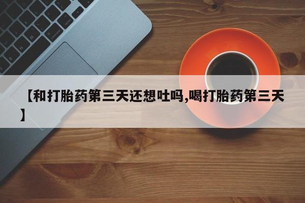 打胎药专卖微信米非司酮片联系方式【和打胎药第三天还想吐吗,喝打胎药第三天】