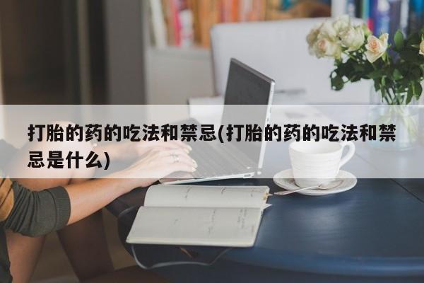 打胎药专卖微信米非司酮片联系方式打胎的药的吃法和禁忌(打胎的药的吃法和禁忌是什么)