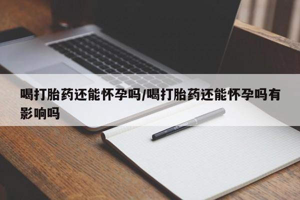 打胎药专卖微信米非司酮片联系方式喝打胎药还能怀孕吗/喝打胎药还能怀孕吗有影响吗