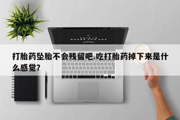 打胎药专卖微信米非司酮片联系方式打胎药坠胎不会残留吧.吃打胎药掉下来是什么感觉？