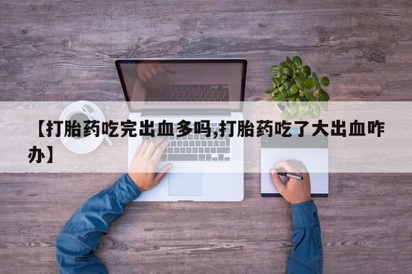 打胎药专卖微信米非司酮片联系方式【打胎药吃完出血多吗,打胎药吃了大出血咋办】