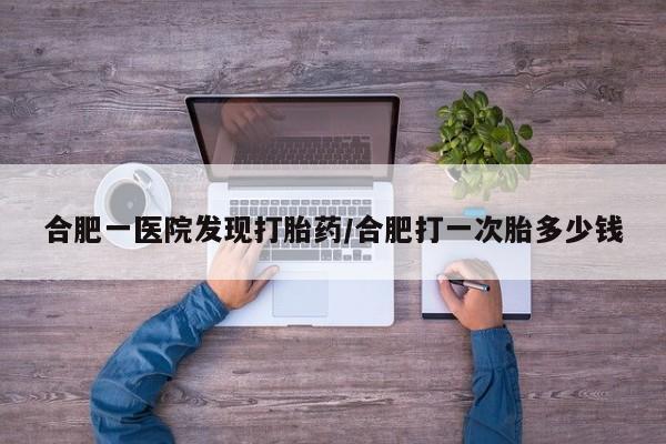打胎药专卖微信米非司酮片联系方式合肥一医院发现打胎药/合肥打一次胎多少钱