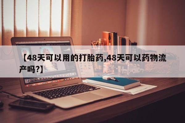 打胎药专卖微信米非司酮片联系方式【48天可以用的打胎药,48天可以药物流产吗?】