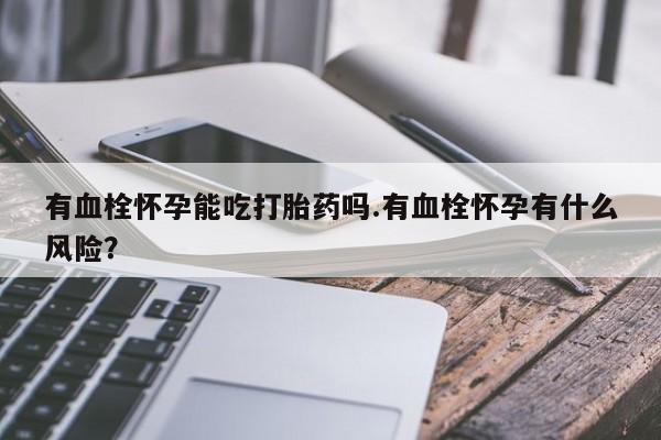 打胎药专卖微信米非司酮片联系方式有血栓怀孕能吃打胎药吗.有血栓怀孕有什么风险？