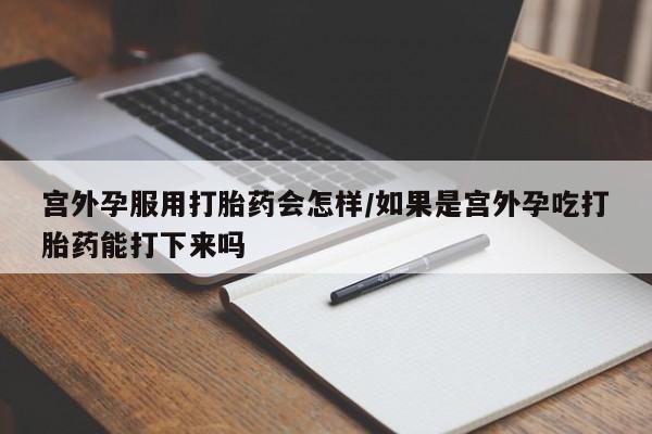 打胎药专卖微信米非司酮片联系方式宫外孕服用打胎药会怎样/如果是宫外孕吃打胎药能打下来吗
