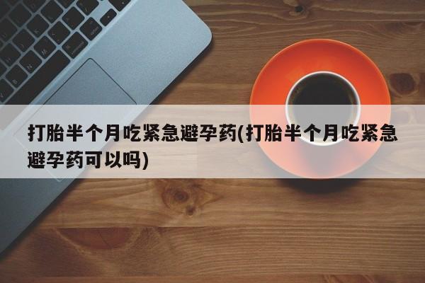 打胎药专卖微信米非司酮片联系方式打胎半个月吃紧急避孕药(打胎半个月吃紧急避孕药可以吗)